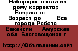 Наборщик текста на дому,корректор › Возраст от ­ 18 › Возраст до ­ 40 - Все города Работа » Вакансии   . Амурская обл.,Благовещенск г.